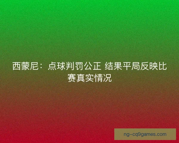 西蒙尼：点球判罚公正 结果平局反映比赛真实情况