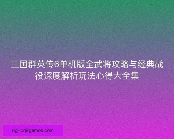 三国群英传6单机版全武将攻略与经典战役深度解析玩法心得大全集
