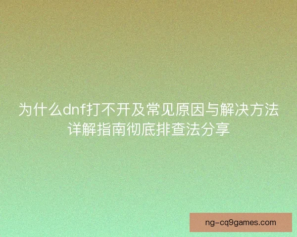 为什么dnf打不开及常见原因与解决方法详解指南彻底排查法分享