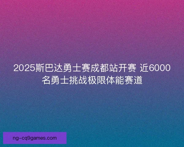 2025斯巴达勇士赛成都站开赛 近6000名勇士挑战极限体能赛道